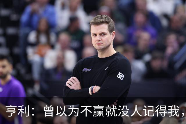 亨利：曾以为不赢就没人记得我，如今球迷却常聊我的踢球方式