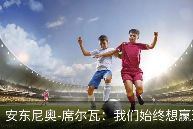 安东尼奥-席尔瓦：我们始终想赢球，也配得上这场胜利