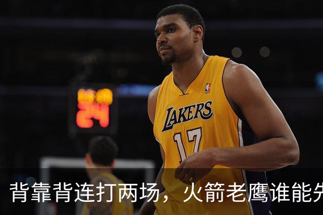 背靠背连打两场，火箭老鹰谁能先抢下这一局？