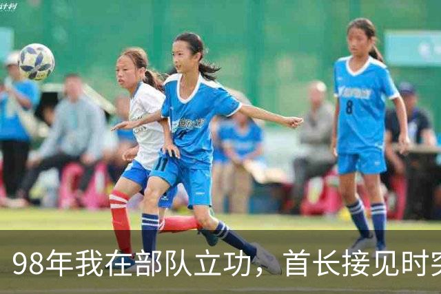 98年我在部队立功，首长接见时突然开口：我是你爹